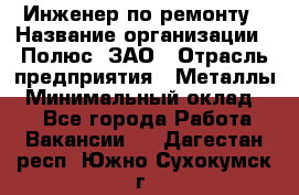 Инженер по ремонту › Название организации ­ Полюс, ЗАО › Отрасль предприятия ­ Металлы › Минимальный оклад ­ 1 - Все города Работа » Вакансии   . Дагестан респ.,Южно-Сухокумск г.